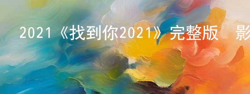 畢振遠發布2021《找到你2021》完整版電影/在線觀看/百度云-美劇天堂